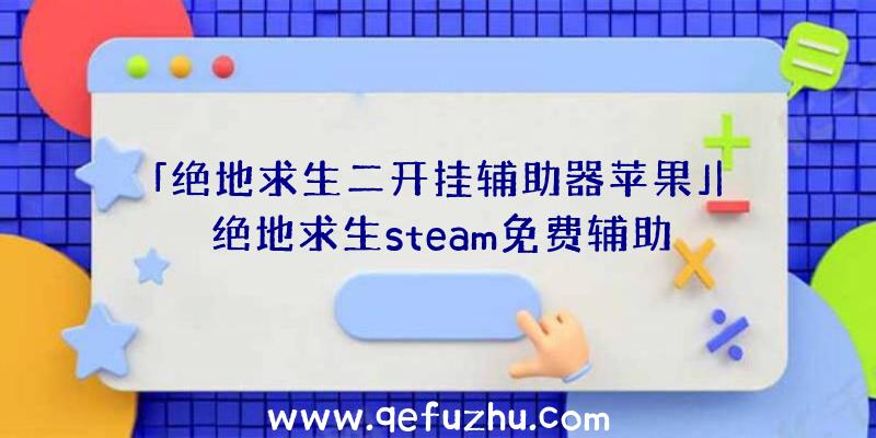 「绝地求生二开挂辅助器苹果」|绝地求生steam免费辅助